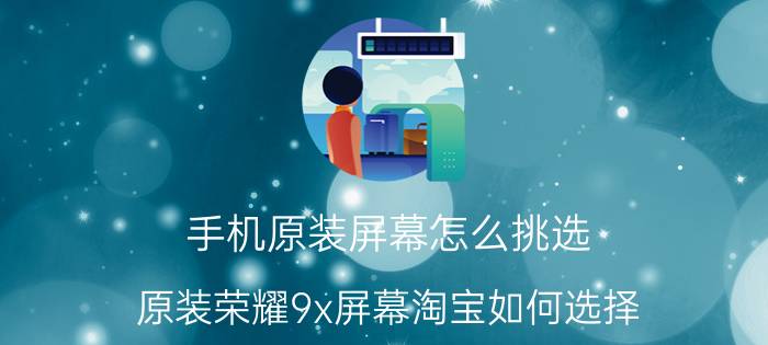 手机原装屏幕怎么挑选 原装荣耀9x屏幕淘宝如何选择？